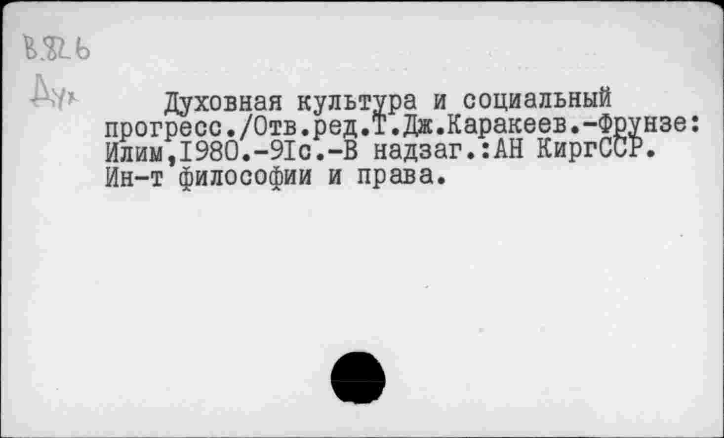 ﻿Духовная культура и социальный прогресс./Отв.ред.Т.Дж.Каракеев.-Фрунзе: Илим,1980.-91с.-В надзаг.:АН КиргССР. Ин-т философии и права.